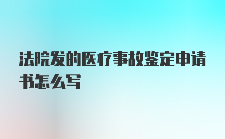 法院发的医疗事故鉴定申请书怎么写