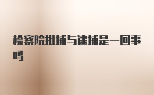 检察院批捕与逮捕是一回事吗