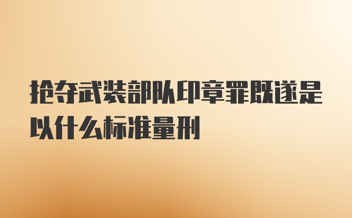 抢夺武装部队印章罪既遂是以什么标准量刑