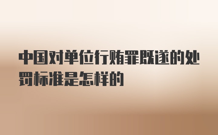 中国对单位行贿罪既遂的处罚标准是怎样的