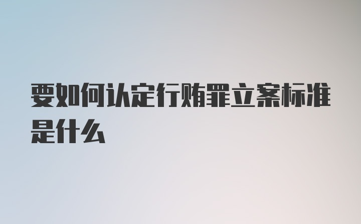 要如何认定行贿罪立案标准是什么