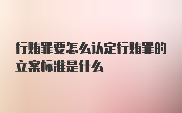 行贿罪要怎么认定行贿罪的立案标准是什么