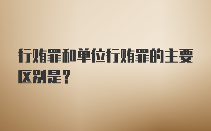 行贿罪和单位行贿罪的主要区别是？