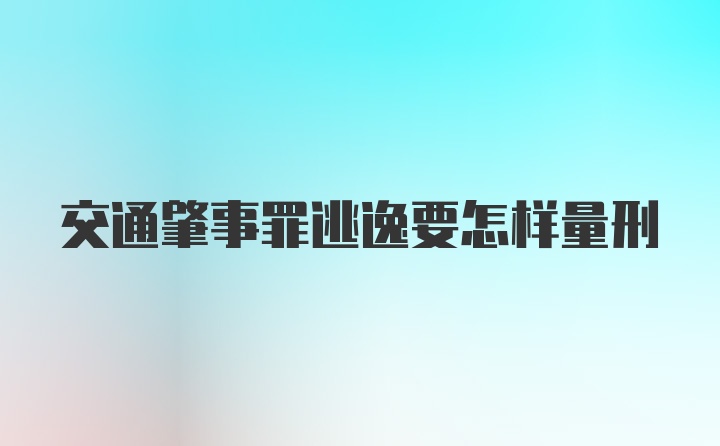 交通肇事罪逃逸要怎样量刑