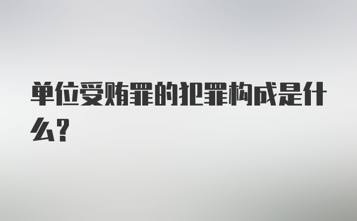 单位受贿罪的犯罪构成是什么？