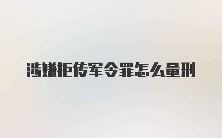 涉嫌拒传军令罪怎么量刑