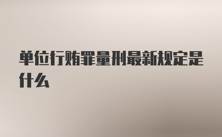 单位行贿罪量刑最新规定是什么