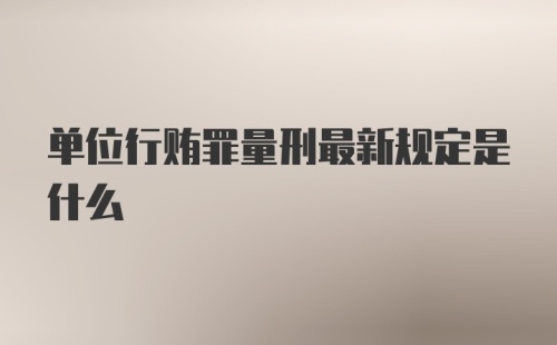 单位行贿罪量刑最新规定是什么