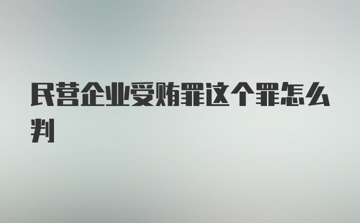 民营企业受贿罪这个罪怎么判