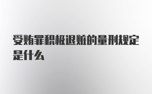 受贿罪积极退赃的量刑规定是什么