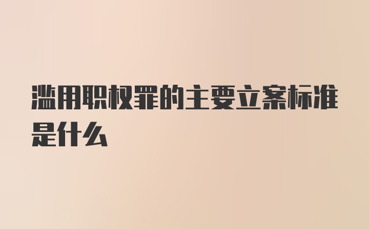 滥用职权罪的主要立案标准是什么