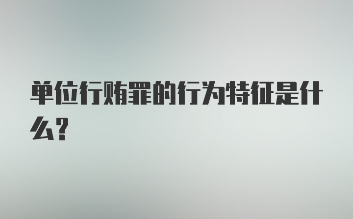 单位行贿罪的行为特征是什么？