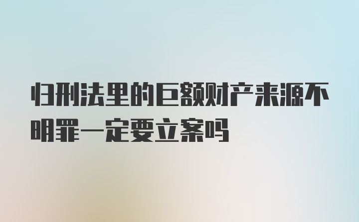 归刑法里的巨额财产来源不明罪一定要立案吗