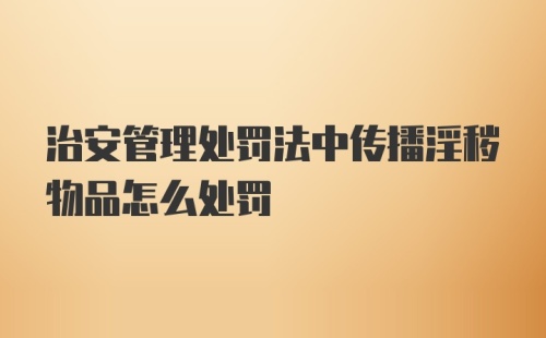 治安管理处罚法中传播淫秽物品怎么处罚