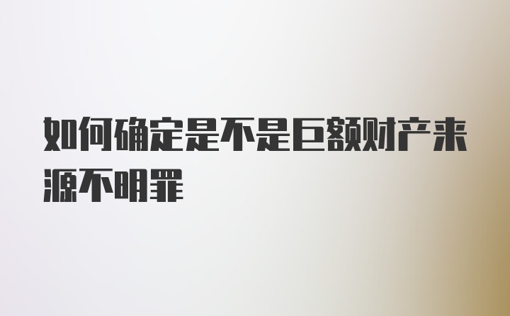 如何确定是不是巨额财产来源不明罪