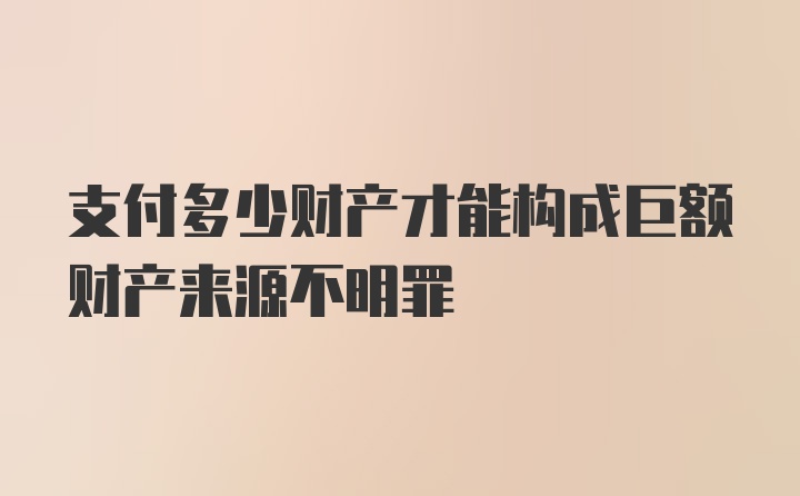 支付多少财产才能构成巨额财产来源不明罪