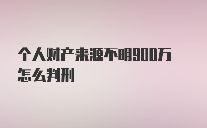 个人财产来源不明900万怎么判刑