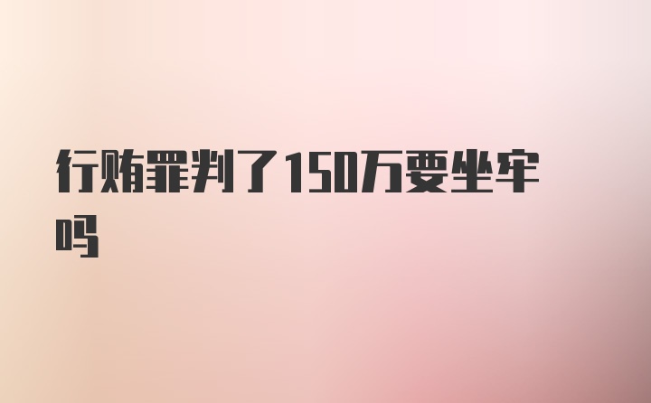 行贿罪判了150万要坐牢吗