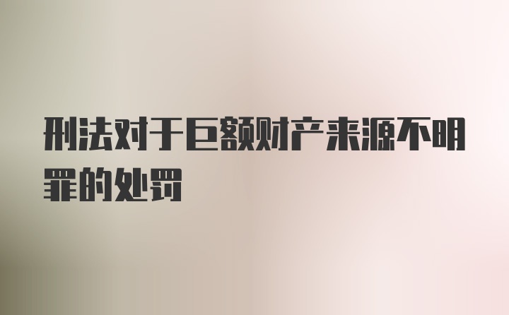 刑法对于巨额财产来源不明罪的处罚