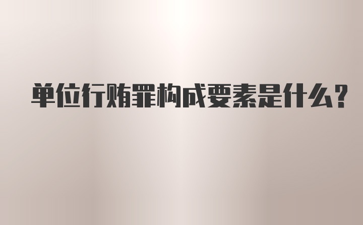 单位行贿罪构成要素是什么？