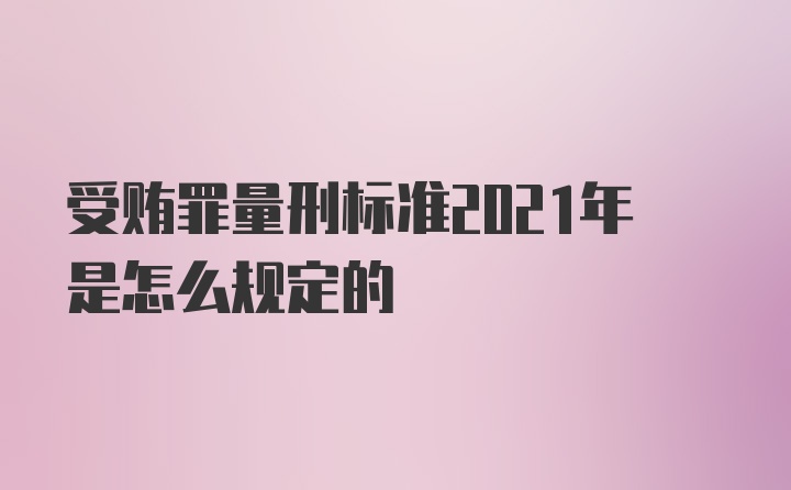 受贿罪量刑标准2021年是怎么规定的