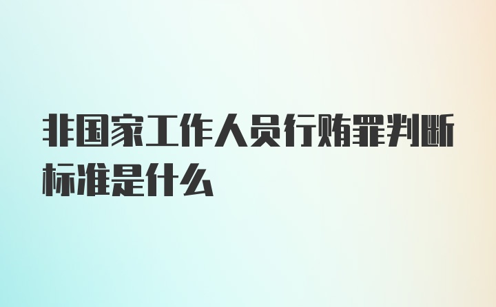 非国家工作人员行贿罪判断标准是什么