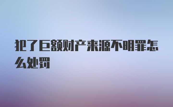 犯了巨额财产来源不明罪怎么处罚