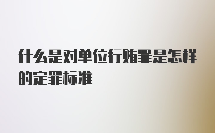 什么是对单位行贿罪是怎样的定罪标准