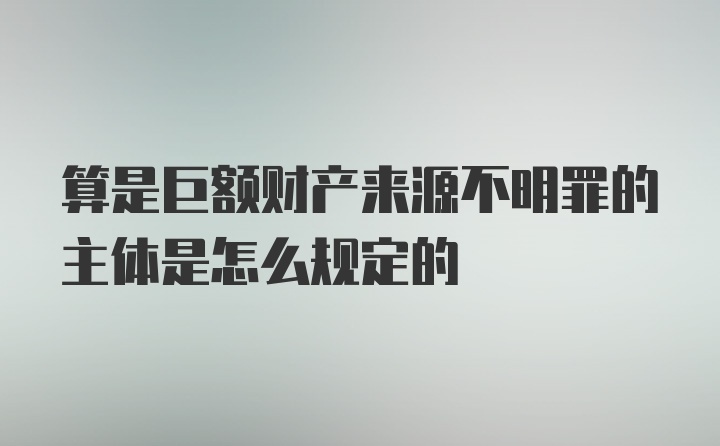 算是巨额财产来源不明罪的主体是怎么规定的