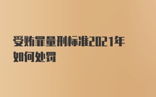 受贿罪量刑标准2021年如何处罚