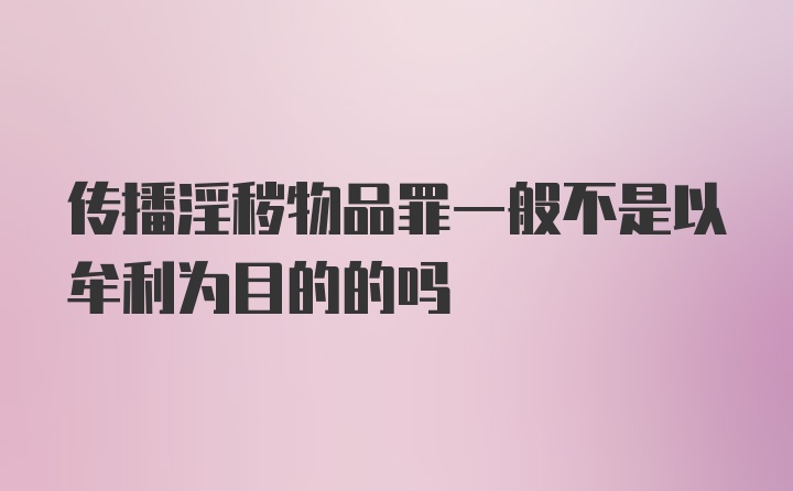 传播淫秽物品罪一般不是以牟利为目的的吗