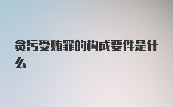 贪污受贿罪的构成要件是什么