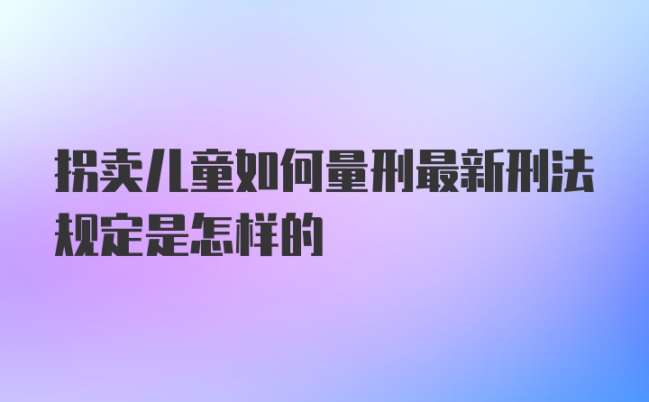 拐卖儿童如何量刑最新刑法规定是怎样的