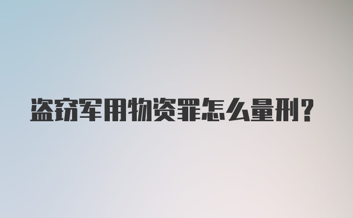 盗窃军用物资罪怎么量刑？