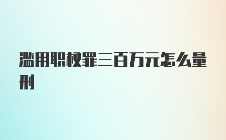 滥用职权罪三百万元怎么量刑