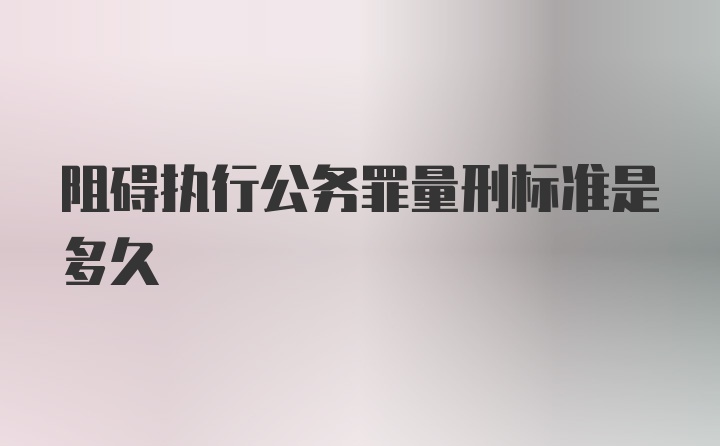 阻碍执行公务罪量刑标准是多久