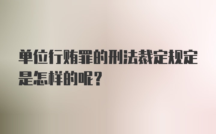 单位行贿罪的刑法裁定规定是怎样的呢？