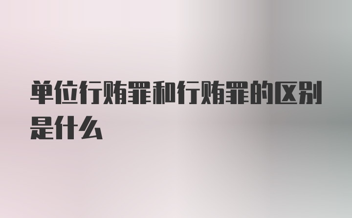 单位行贿罪和行贿罪的区别是什么