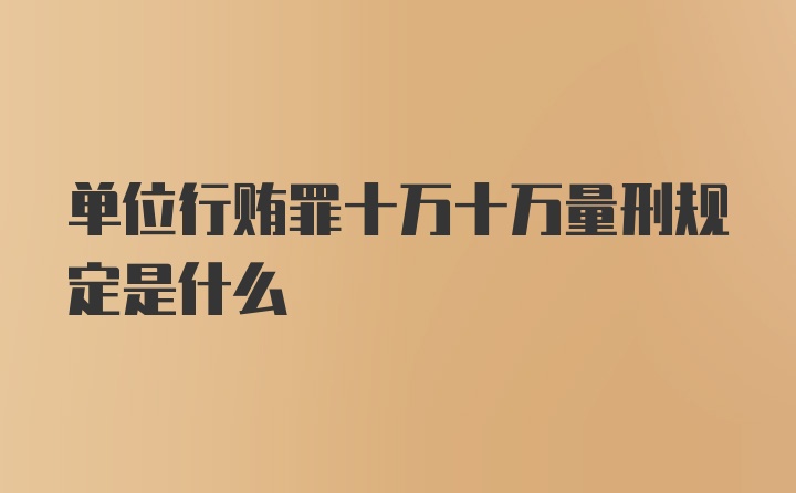 单位行贿罪十万十万量刑规定是什么