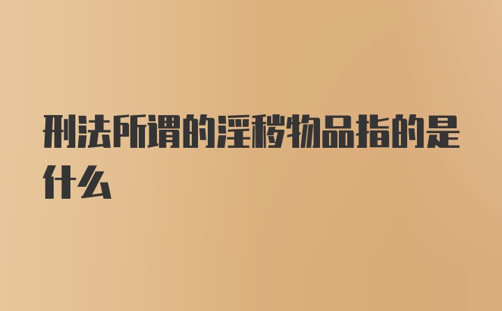 刑法所谓的淫秽物品指的是什么