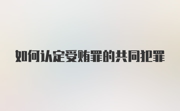 如何认定受贿罪的共同犯罪