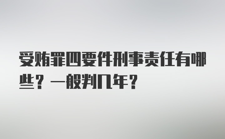 受贿罪四要件刑事责任有哪些？一般判几年？