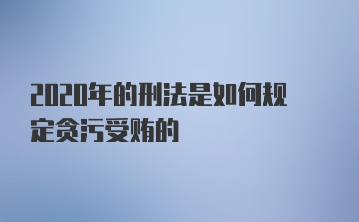 2020年的刑法是如何规定贪污受贿的