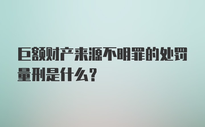 巨额财产来源不明罪的处罚量刑是什么？