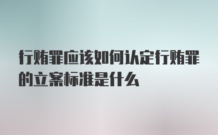 行贿罪应该如何认定行贿罪的立案标准是什么