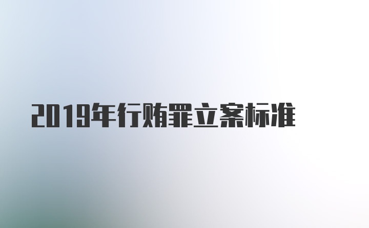 2019年行贿罪立案标准