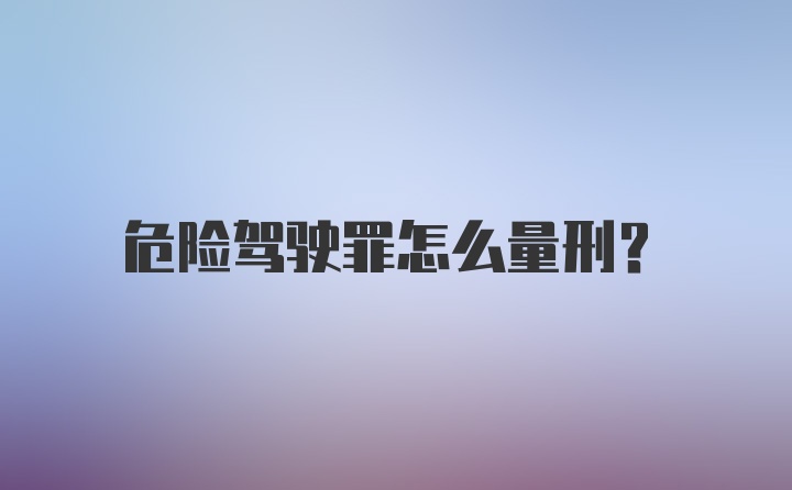 危险驾驶罪怎么量刑？