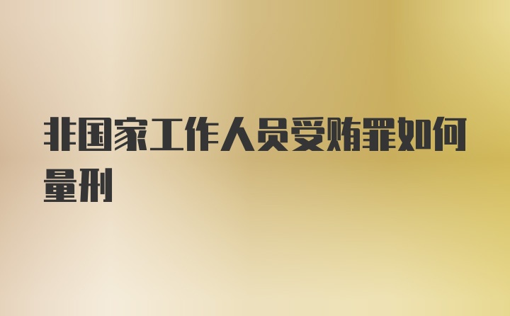 非国家工作人员受贿罪如何量刑