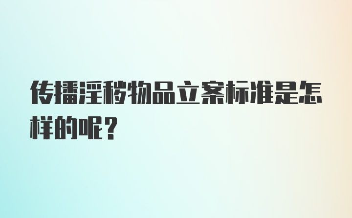 传播淫秽物品立案标准是怎样的呢？