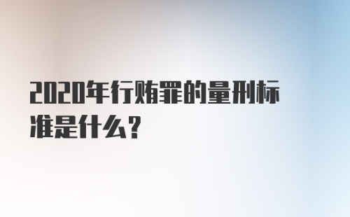 2020年行贿罪的量刑标准是什么？